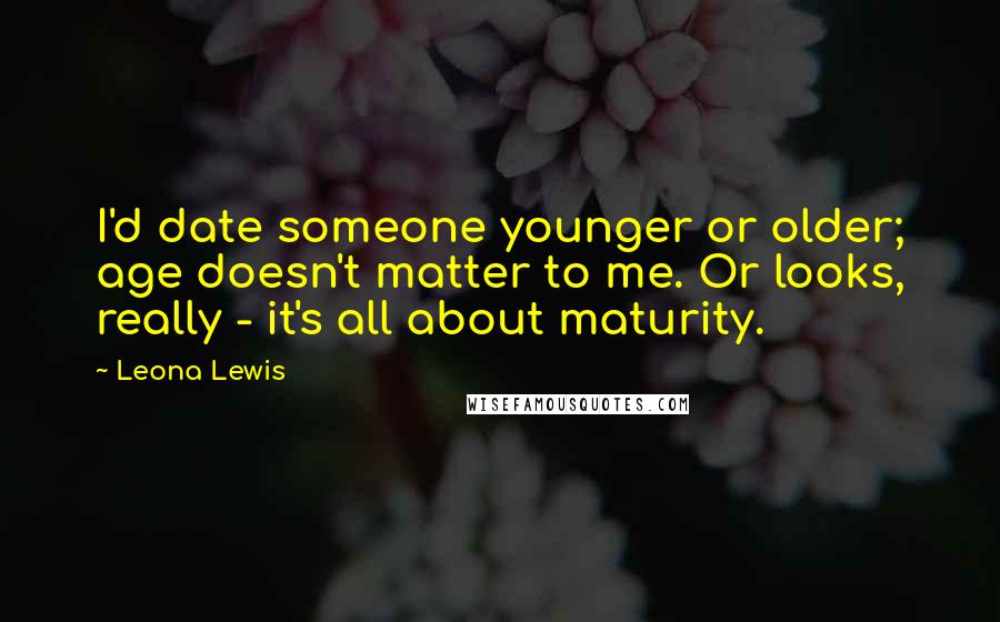 Leona Lewis Quotes: I'd date someone younger or older; age doesn't matter to me. Or looks, really - it's all about maturity.