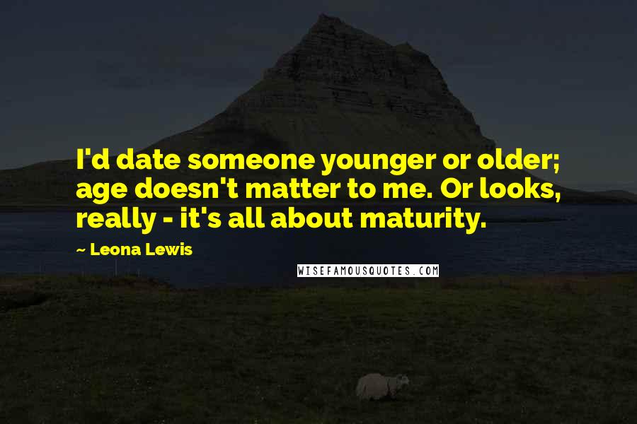 Leona Lewis Quotes: I'd date someone younger or older; age doesn't matter to me. Or looks, really - it's all about maturity.