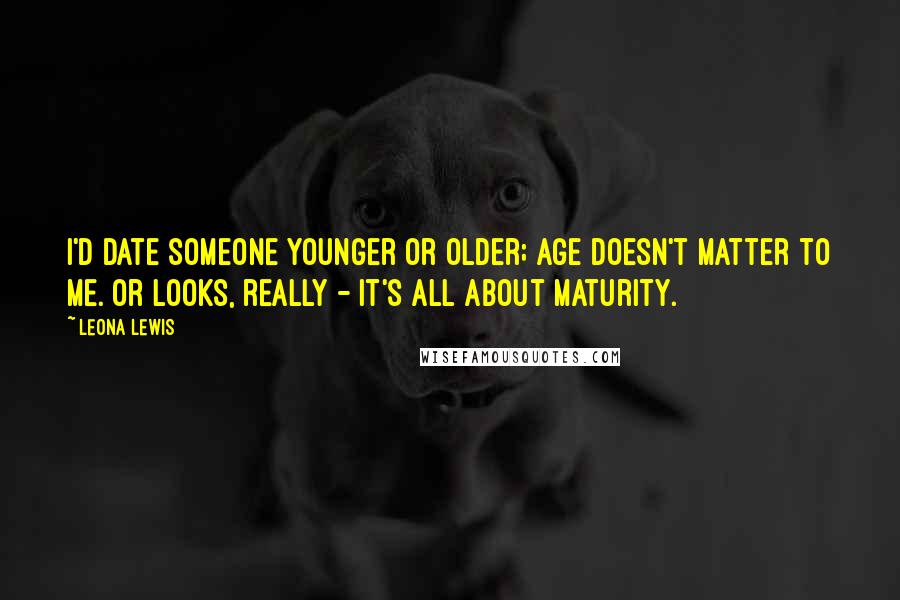 Leona Lewis Quotes: I'd date someone younger or older; age doesn't matter to me. Or looks, really - it's all about maturity.