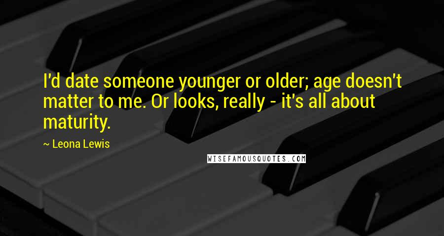 Leona Lewis Quotes: I'd date someone younger or older; age doesn't matter to me. Or looks, really - it's all about maturity.