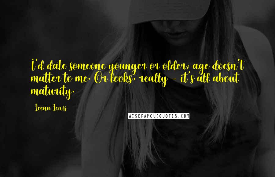 Leona Lewis Quotes: I'd date someone younger or older; age doesn't matter to me. Or looks, really - it's all about maturity.