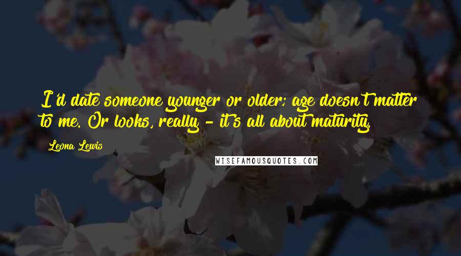 Leona Lewis Quotes: I'd date someone younger or older; age doesn't matter to me. Or looks, really - it's all about maturity.