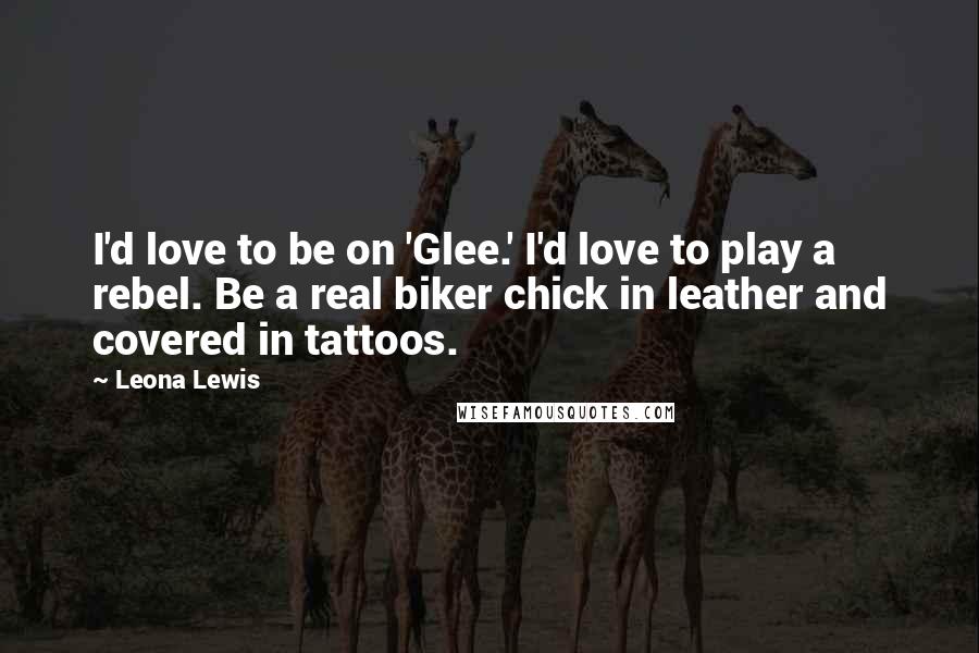 Leona Lewis Quotes: I'd love to be on 'Glee.' I'd love to play a rebel. Be a real biker chick in leather and covered in tattoos.