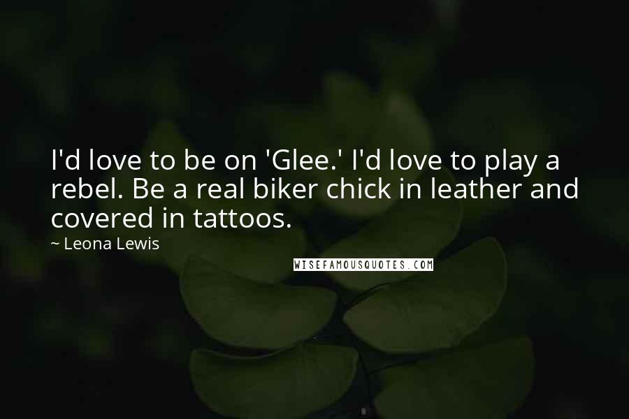 Leona Lewis Quotes: I'd love to be on 'Glee.' I'd love to play a rebel. Be a real biker chick in leather and covered in tattoos.