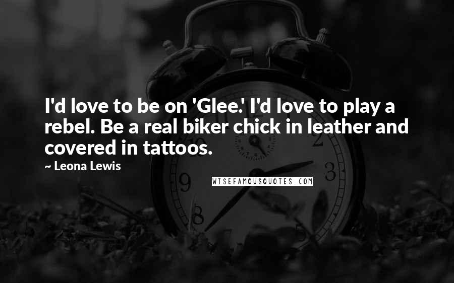 Leona Lewis Quotes: I'd love to be on 'Glee.' I'd love to play a rebel. Be a real biker chick in leather and covered in tattoos.