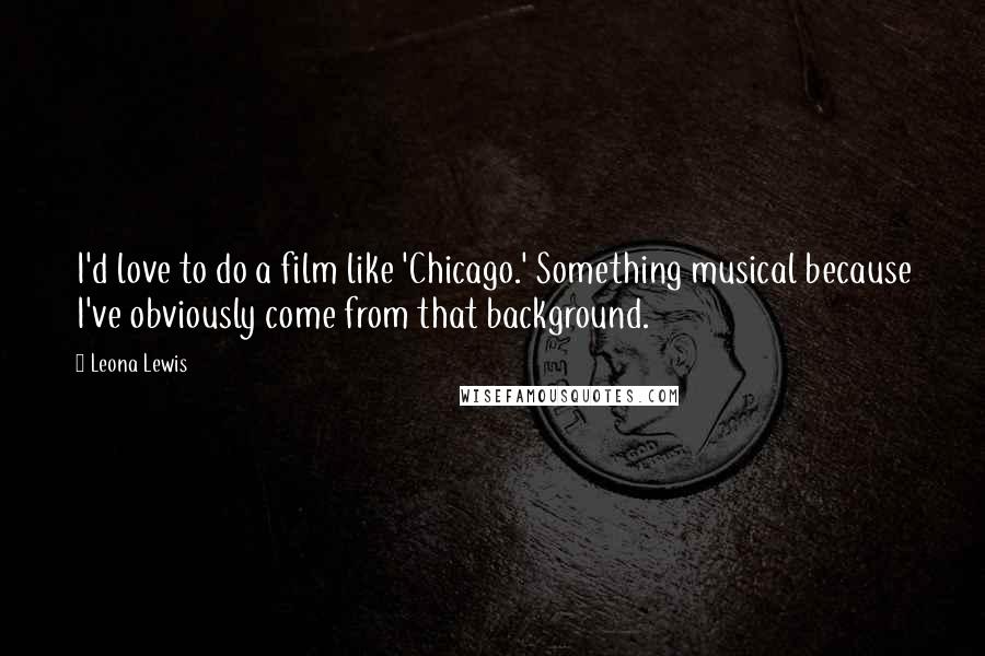 Leona Lewis Quotes: I'd love to do a film like 'Chicago.' Something musical because I've obviously come from that background.