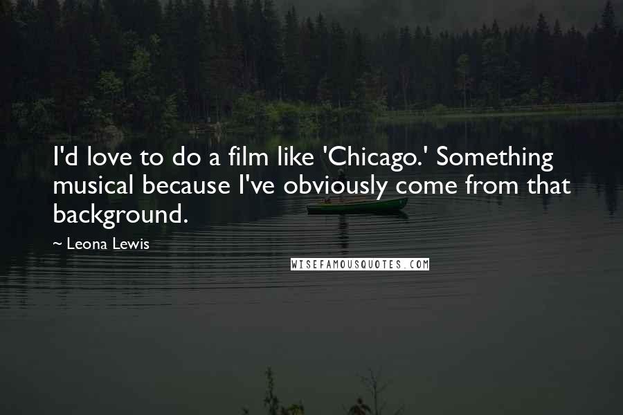 Leona Lewis Quotes: I'd love to do a film like 'Chicago.' Something musical because I've obviously come from that background.