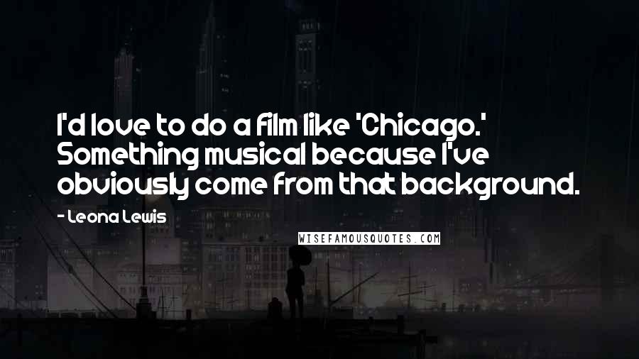 Leona Lewis Quotes: I'd love to do a film like 'Chicago.' Something musical because I've obviously come from that background.