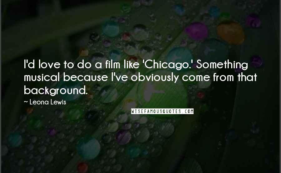 Leona Lewis Quotes: I'd love to do a film like 'Chicago.' Something musical because I've obviously come from that background.