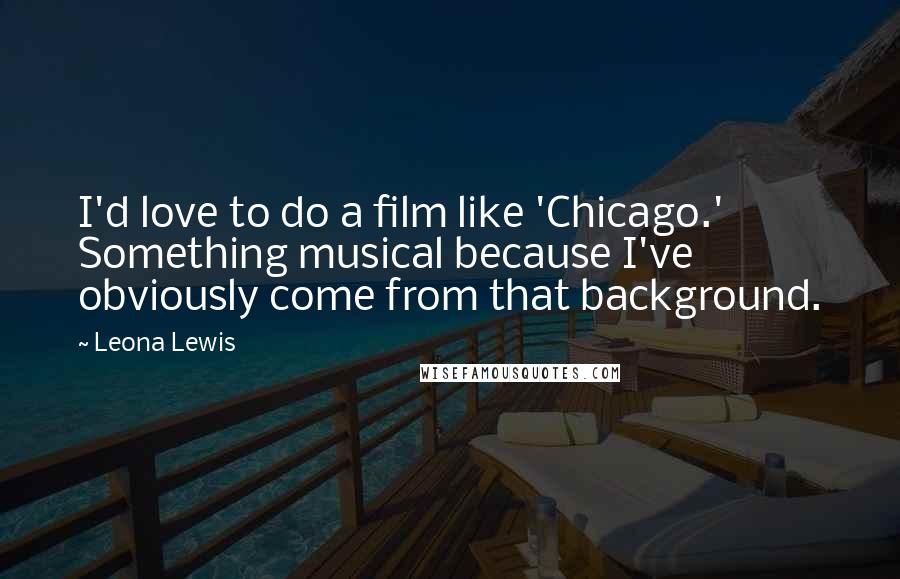 Leona Lewis Quotes: I'd love to do a film like 'Chicago.' Something musical because I've obviously come from that background.