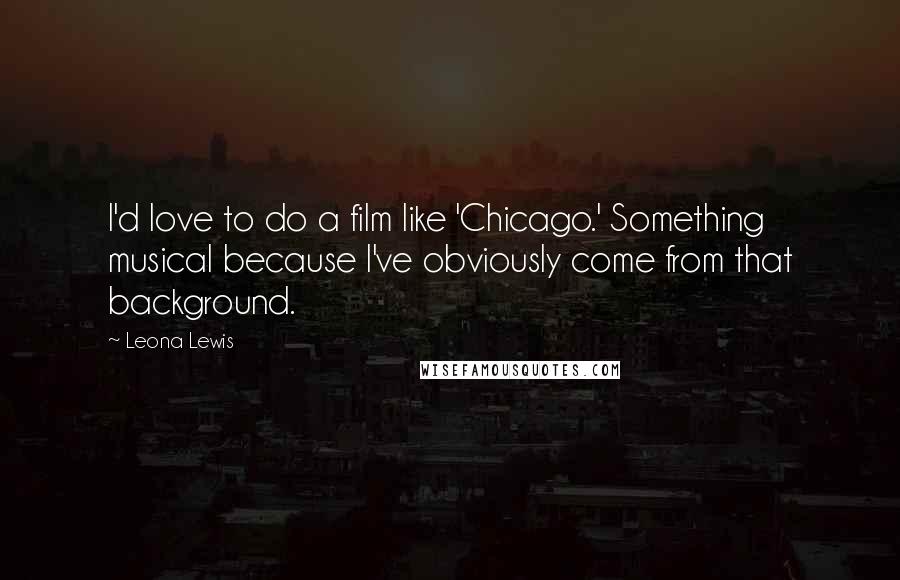 Leona Lewis Quotes: I'd love to do a film like 'Chicago.' Something musical because I've obviously come from that background.