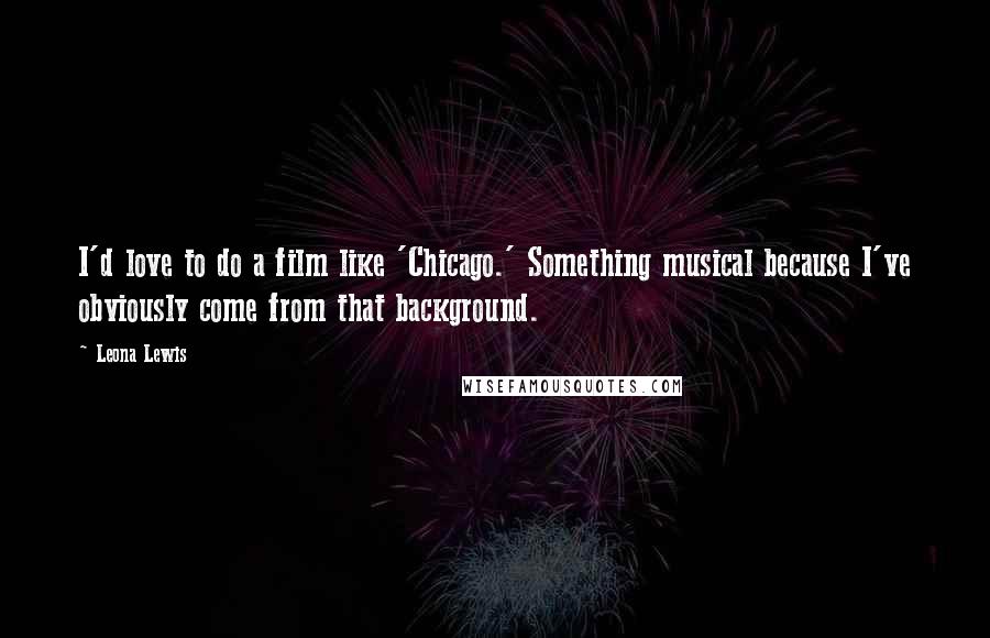 Leona Lewis Quotes: I'd love to do a film like 'Chicago.' Something musical because I've obviously come from that background.