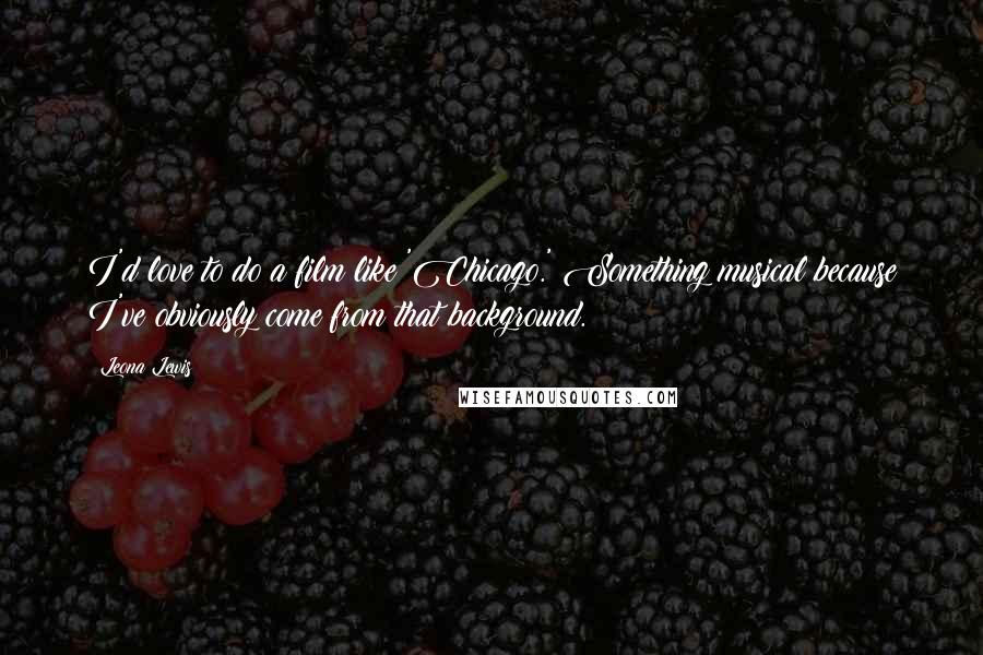 Leona Lewis Quotes: I'd love to do a film like 'Chicago.' Something musical because I've obviously come from that background.