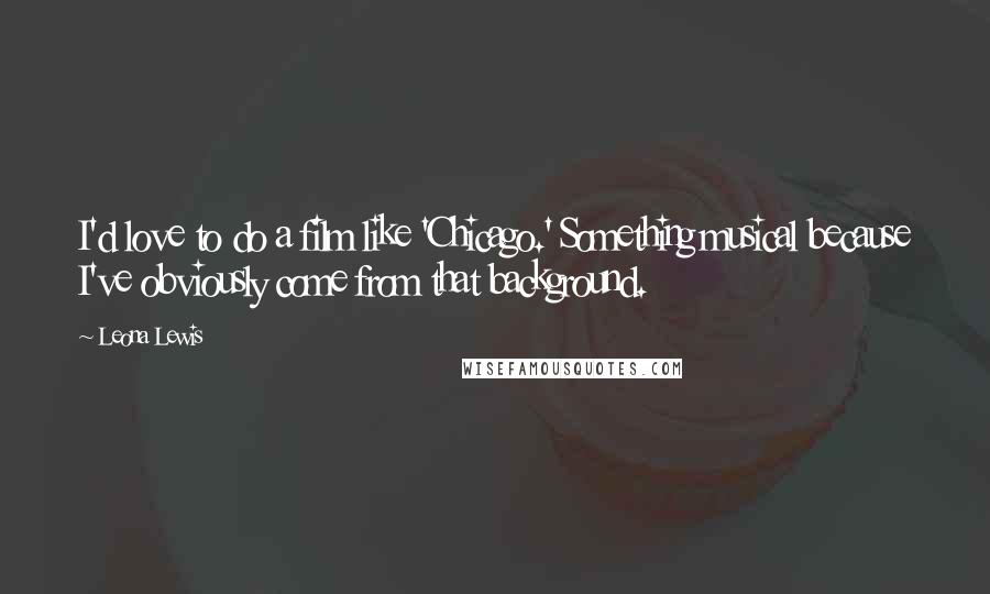 Leona Lewis Quotes: I'd love to do a film like 'Chicago.' Something musical because I've obviously come from that background.
