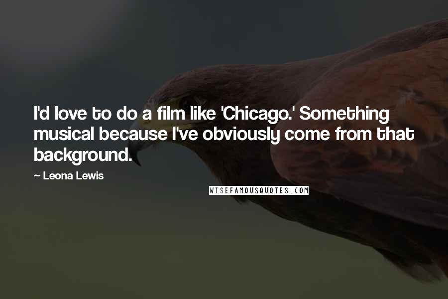 Leona Lewis Quotes: I'd love to do a film like 'Chicago.' Something musical because I've obviously come from that background.