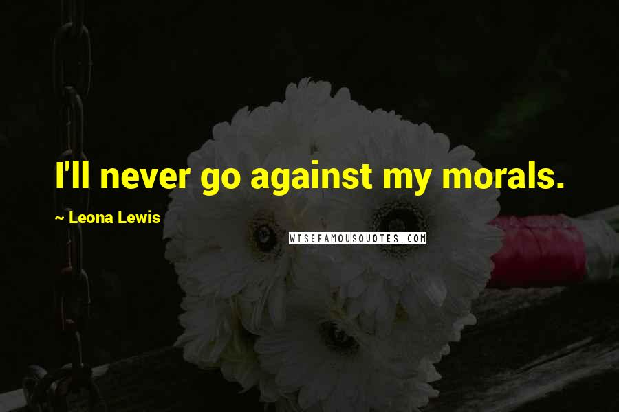 Leona Lewis Quotes: I'll never go against my morals.