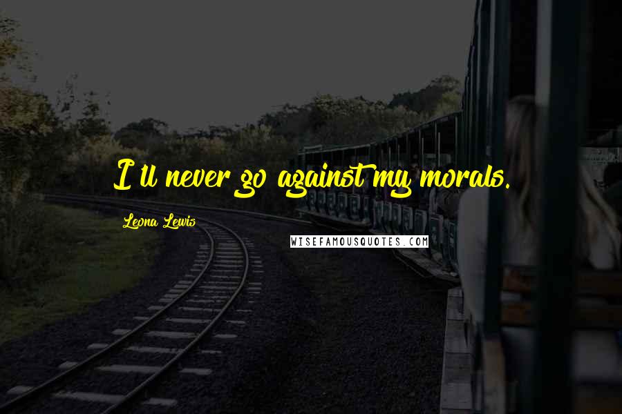 Leona Lewis Quotes: I'll never go against my morals.