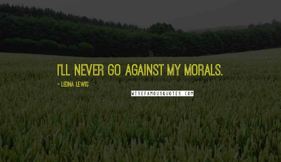 Leona Lewis Quotes: I'll never go against my morals.