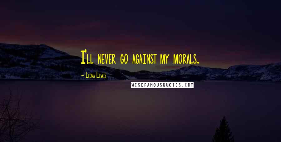 Leona Lewis Quotes: I'll never go against my morals.