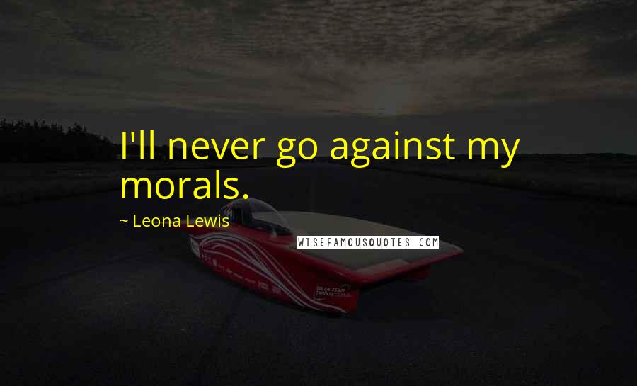 Leona Lewis Quotes: I'll never go against my morals.