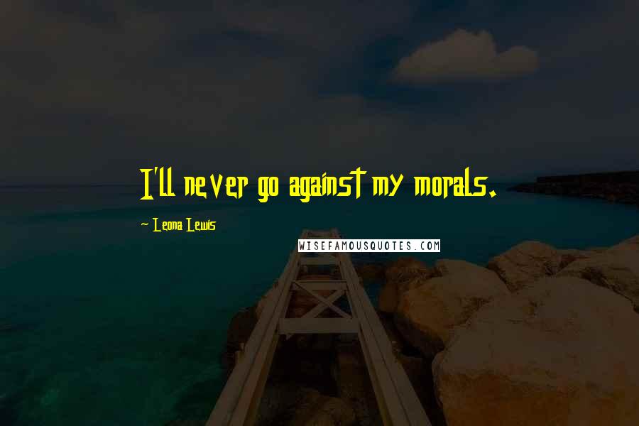 Leona Lewis Quotes: I'll never go against my morals.