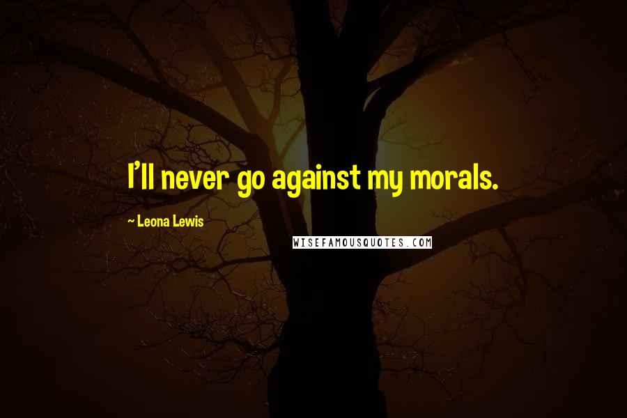 Leona Lewis Quotes: I'll never go against my morals.