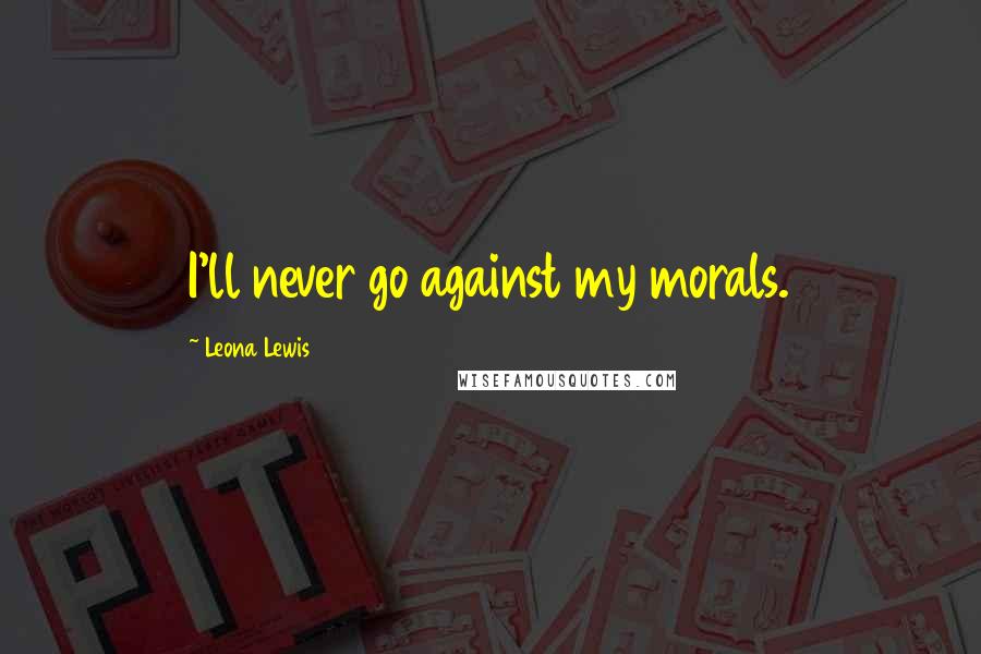 Leona Lewis Quotes: I'll never go against my morals.