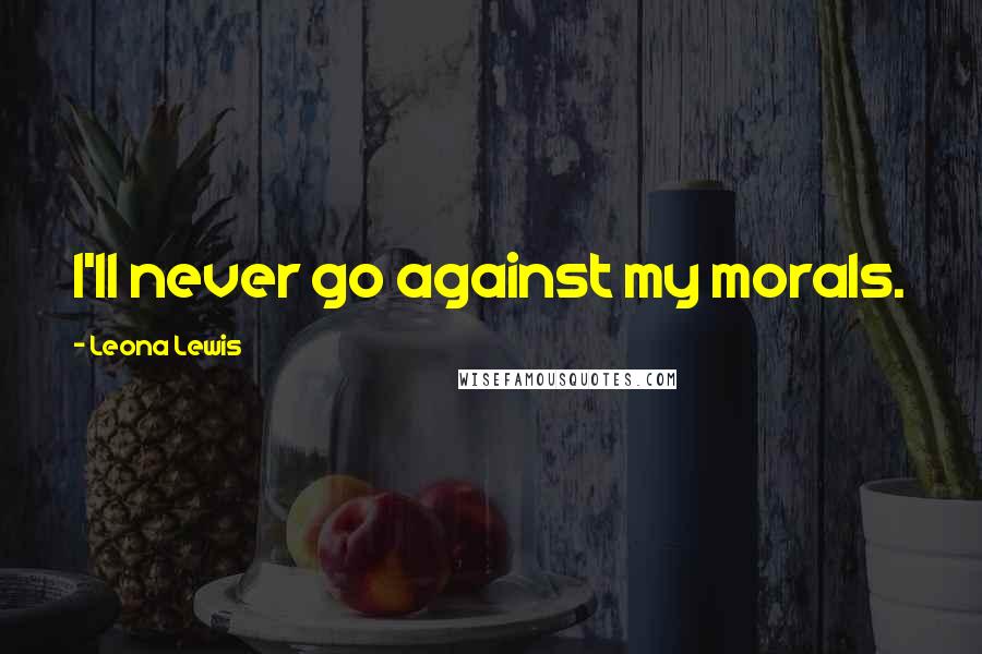 Leona Lewis Quotes: I'll never go against my morals.