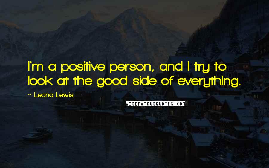 Leona Lewis Quotes: I'm a positive person, and I try to look at the good side of everything.