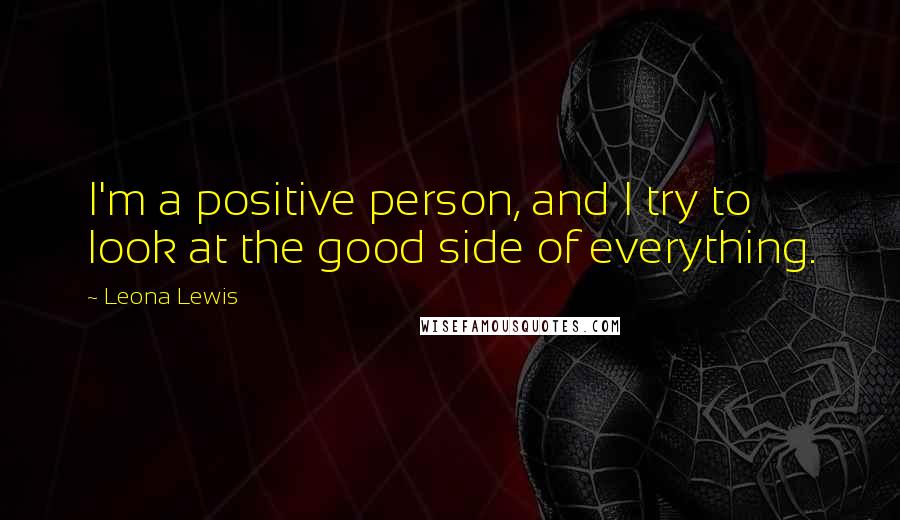 Leona Lewis Quotes: I'm a positive person, and I try to look at the good side of everything.