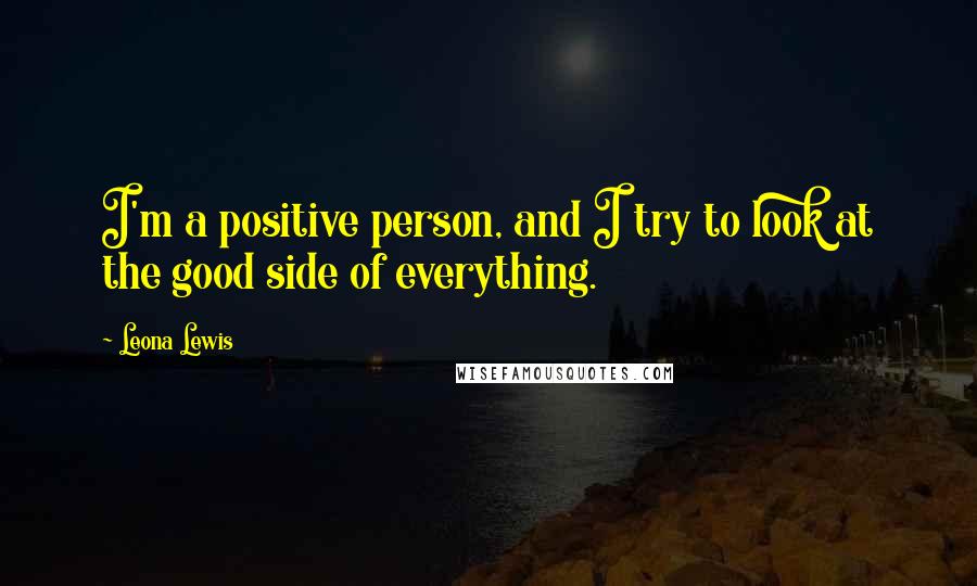 Leona Lewis Quotes: I'm a positive person, and I try to look at the good side of everything.