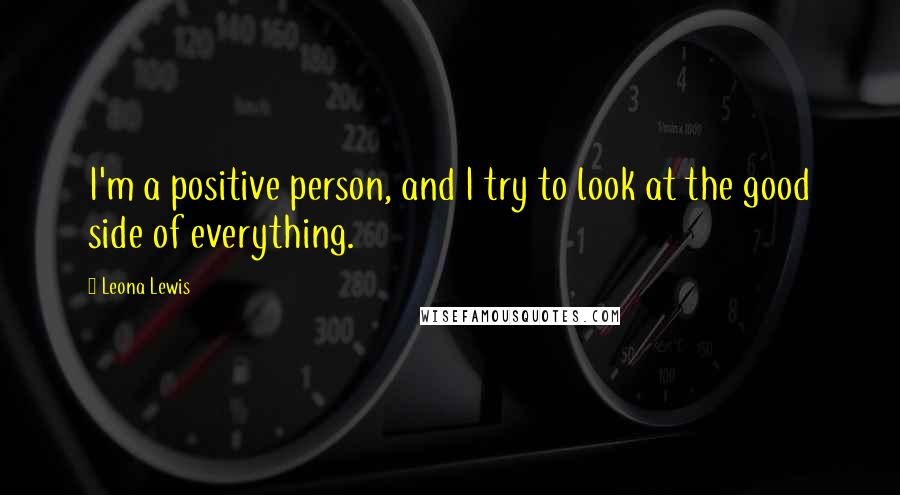 Leona Lewis Quotes: I'm a positive person, and I try to look at the good side of everything.