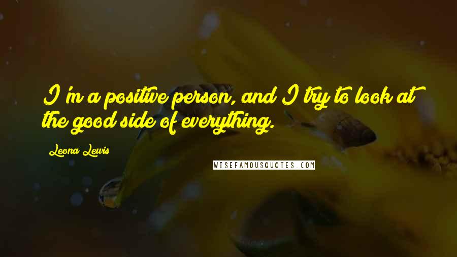 Leona Lewis Quotes: I'm a positive person, and I try to look at the good side of everything.