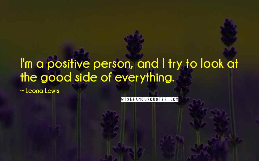 Leona Lewis Quotes: I'm a positive person, and I try to look at the good side of everything.