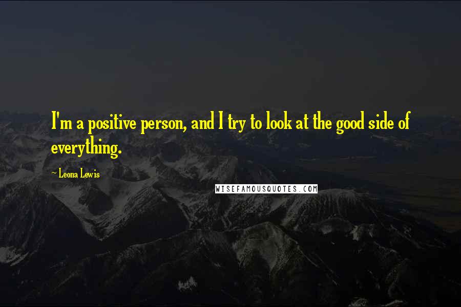 Leona Lewis Quotes: I'm a positive person, and I try to look at the good side of everything.