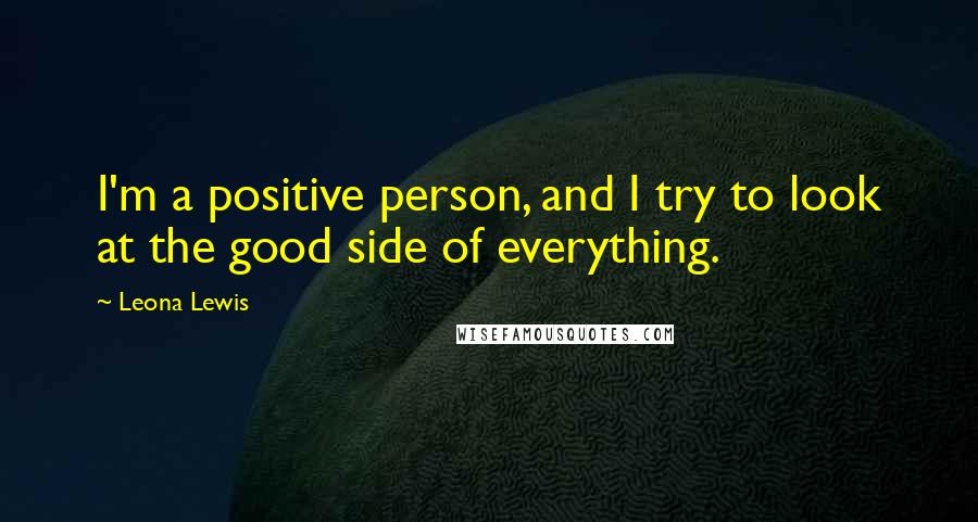 Leona Lewis Quotes: I'm a positive person, and I try to look at the good side of everything.