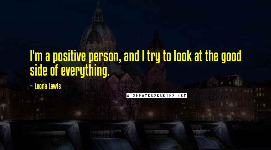 Leona Lewis Quotes: I'm a positive person, and I try to look at the good side of everything.