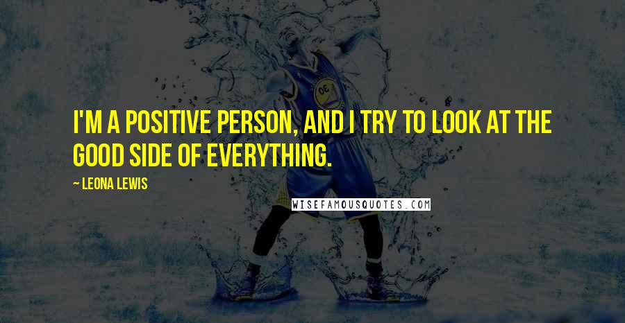 Leona Lewis Quotes: I'm a positive person, and I try to look at the good side of everything.