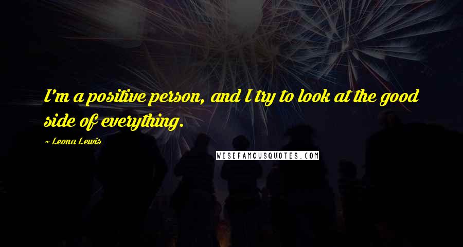 Leona Lewis Quotes: I'm a positive person, and I try to look at the good side of everything.