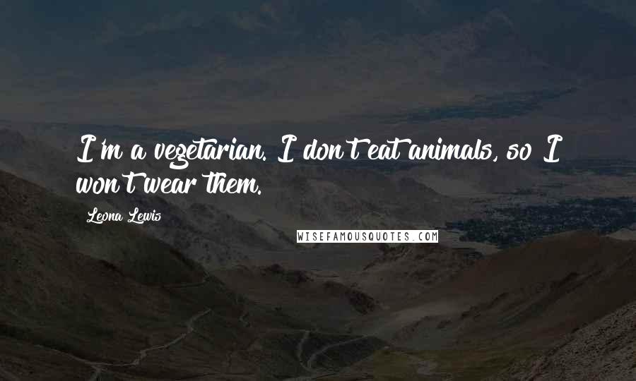 Leona Lewis Quotes: I'm a vegetarian. I don't eat animals, so I won't wear them.