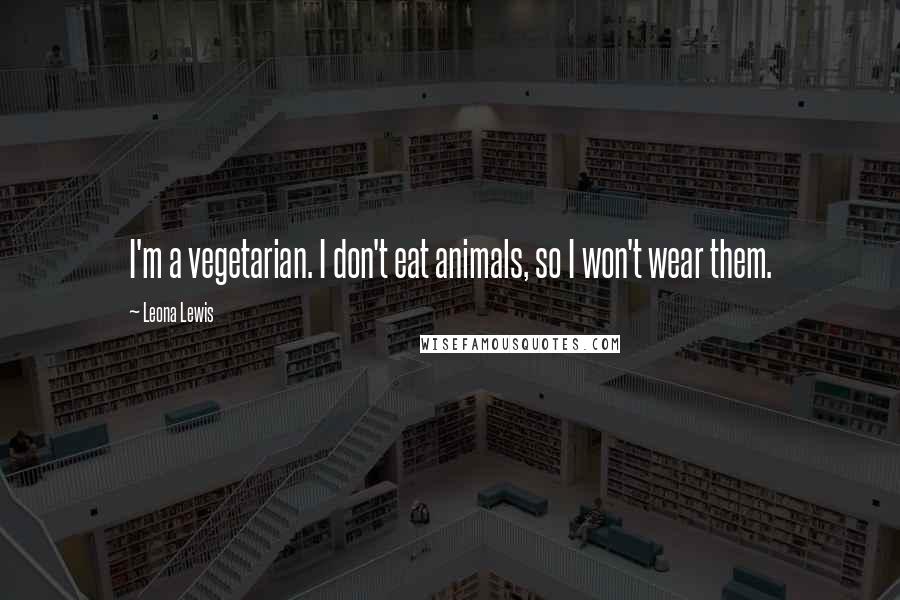 Leona Lewis Quotes: I'm a vegetarian. I don't eat animals, so I won't wear them.