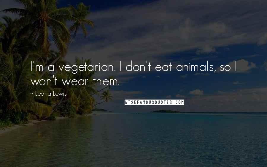 Leona Lewis Quotes: I'm a vegetarian. I don't eat animals, so I won't wear them.