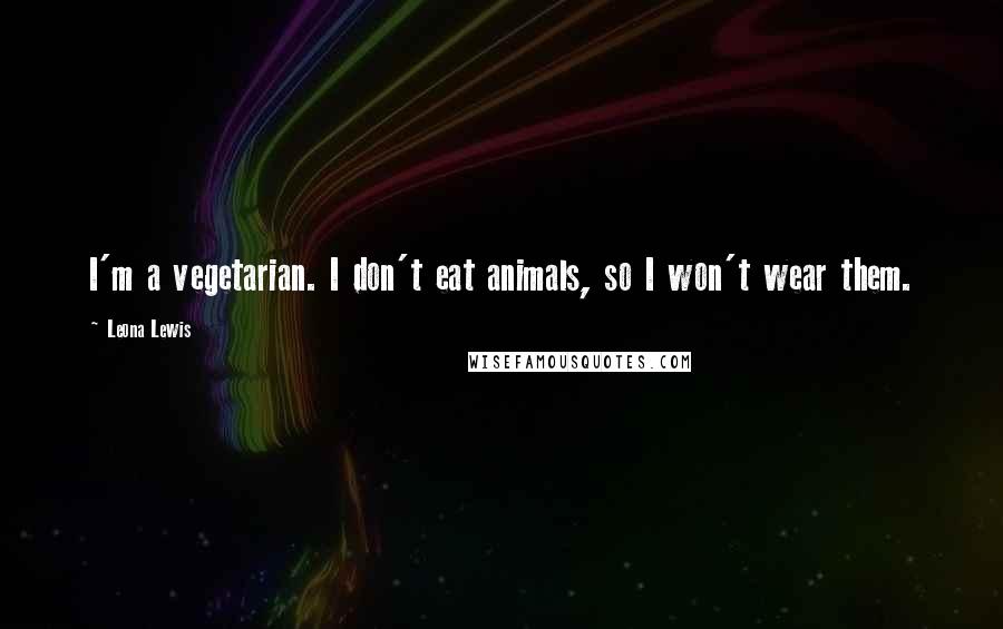 Leona Lewis Quotes: I'm a vegetarian. I don't eat animals, so I won't wear them.