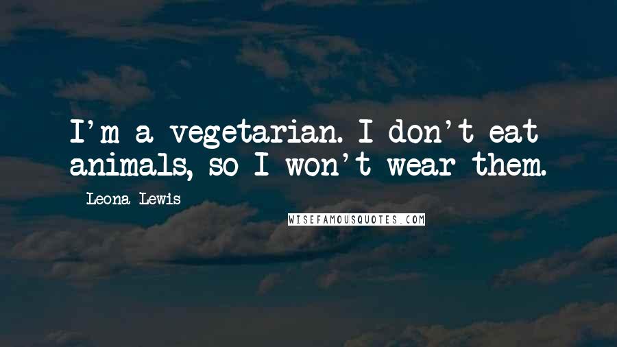 Leona Lewis Quotes: I'm a vegetarian. I don't eat animals, so I won't wear them.