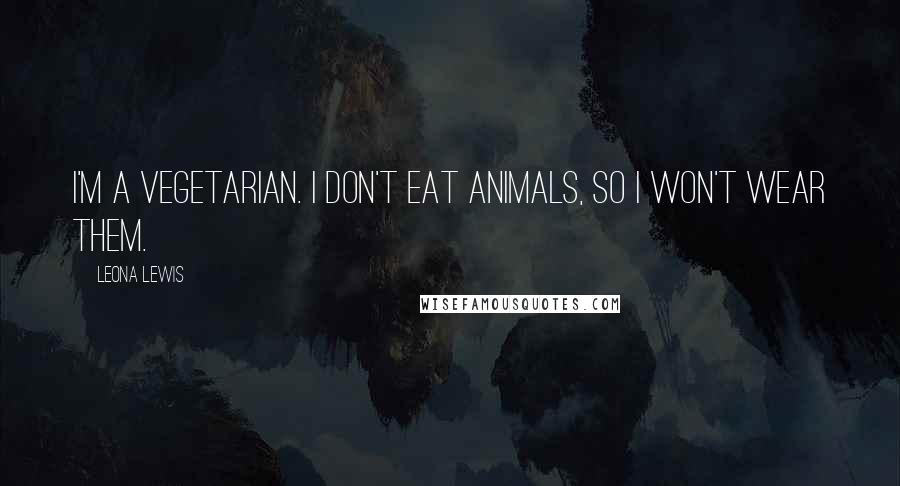 Leona Lewis Quotes: I'm a vegetarian. I don't eat animals, so I won't wear them.