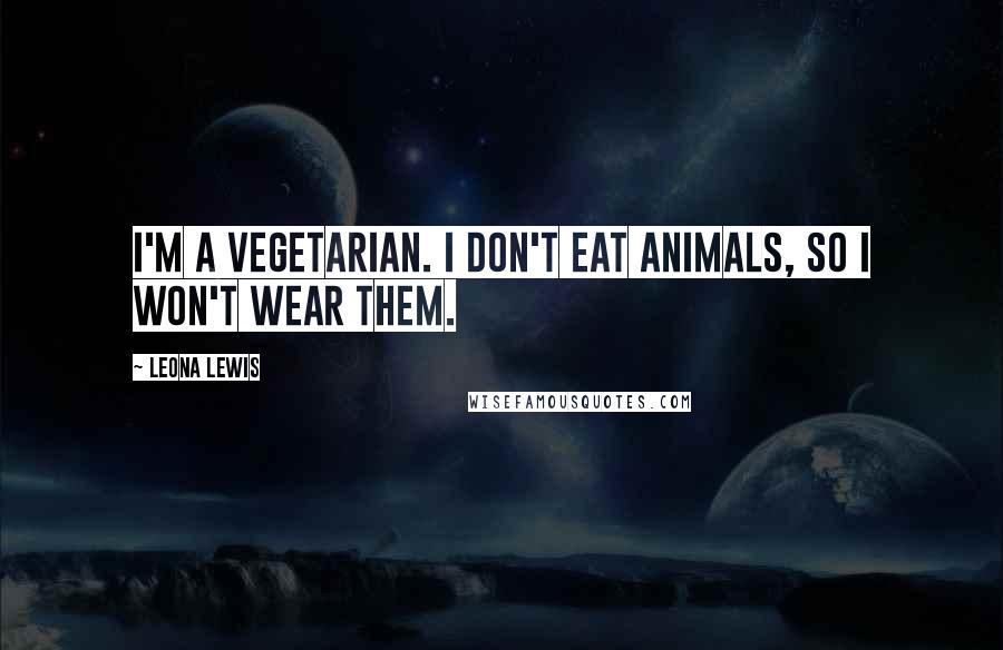 Leona Lewis Quotes: I'm a vegetarian. I don't eat animals, so I won't wear them.