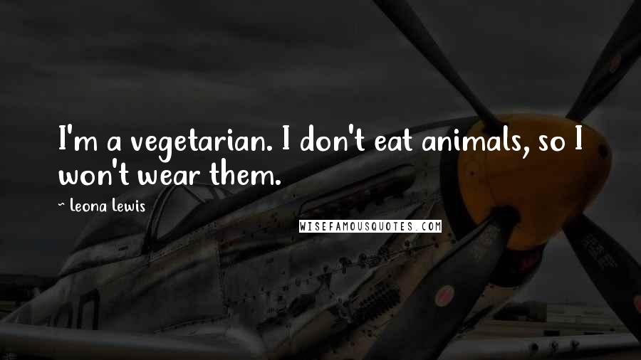 Leona Lewis Quotes: I'm a vegetarian. I don't eat animals, so I won't wear them.