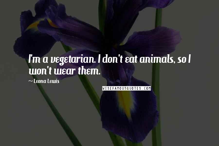 Leona Lewis Quotes: I'm a vegetarian. I don't eat animals, so I won't wear them.