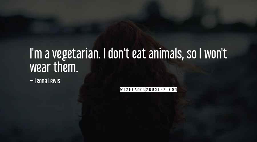 Leona Lewis Quotes: I'm a vegetarian. I don't eat animals, so I won't wear them.