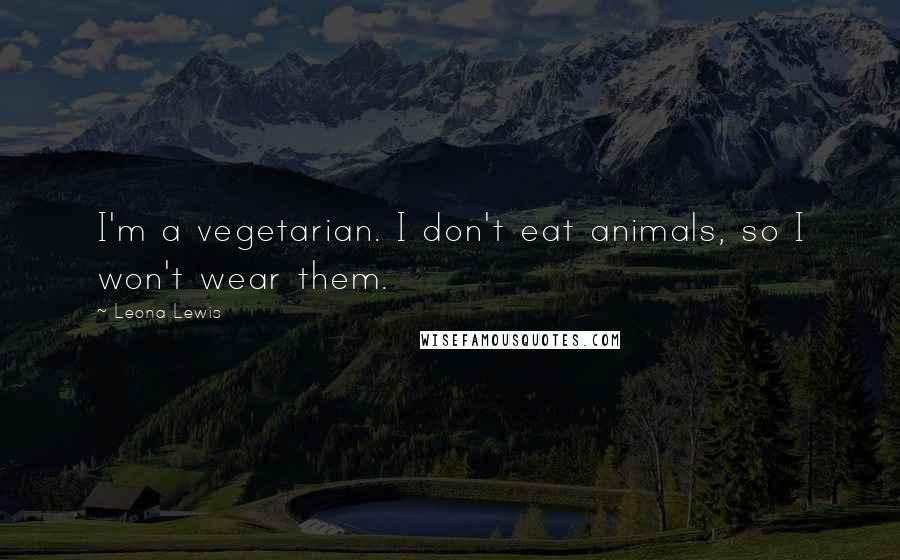 Leona Lewis Quotes: I'm a vegetarian. I don't eat animals, so I won't wear them.